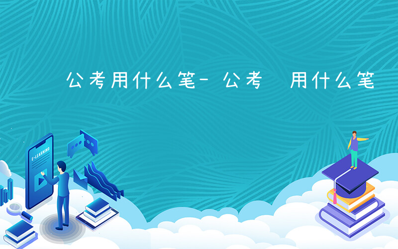 公考用什么笔-公考 用什么笔